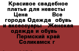 Красивое свадебное платье для невесты › Цена ­ 15 000 - Все города Одежда, обувь и аксессуары » Женская одежда и обувь   . Пермский край,Соликамск г.